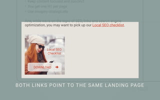 • Keep content focused and succinct
• You get one H1 per page
• Use imagery strategically
And, while we're on the topic of SEO, links and search engine
optimization, you may want to pick up our Local SEO checklist.
DOWNLOAD
BOTH LINKS POINT TO THE SAME LANDING PAGE
Local SEO
Checklist
 