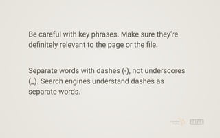 Be careful with key phrases. Make sure they’re
deﬁnitely relevant to the page or the ﬁle.
Separate words with dashes (-), not underscores
(_). Search engines understand dashes as
separate words.
 