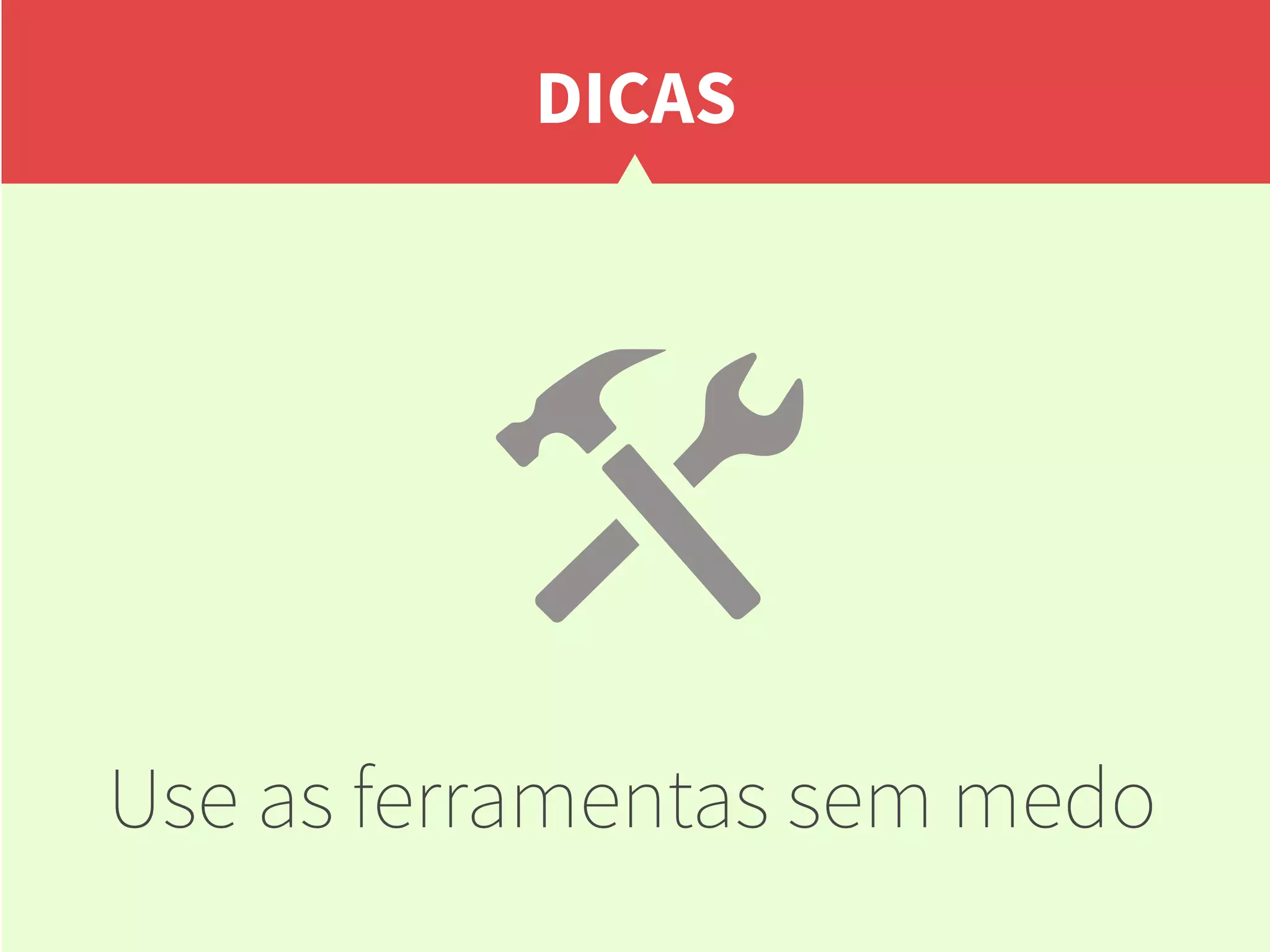 DICAS
Use as ferramentas sem medo