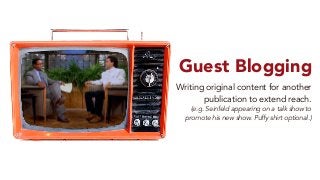 Guest Blogging
Writing original content for another
publication to extend reach.
(e.g. Seinfeld appearing on a talk show t...