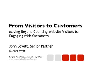 Insights from Web Analytics Demystified
www.webanalyticsdemystified.com
From Visitors to Customers	

Moving Beyond Counting Website Visitors to
Engaging with Customers
John Lovett, Senior Partner
@JohnLovett
 