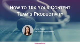 HOW TO 10X YOUR CONTENT
TEAM’S PRODUCTIVITY
Hana Abaza
VP Marketing at Uberflip
#uberwebinar
 