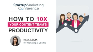 HOW TO 10X
HANA ABAZA
VP Marketing at Uberflip
PRODUCTIVITY
YOUR CONTENT TEAM’S
 