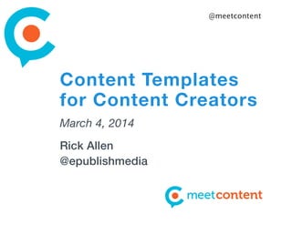 @meetcontent

Content Templates
for Content Creators
March 4, 2014
Rick Allen
@epublishmedia

 