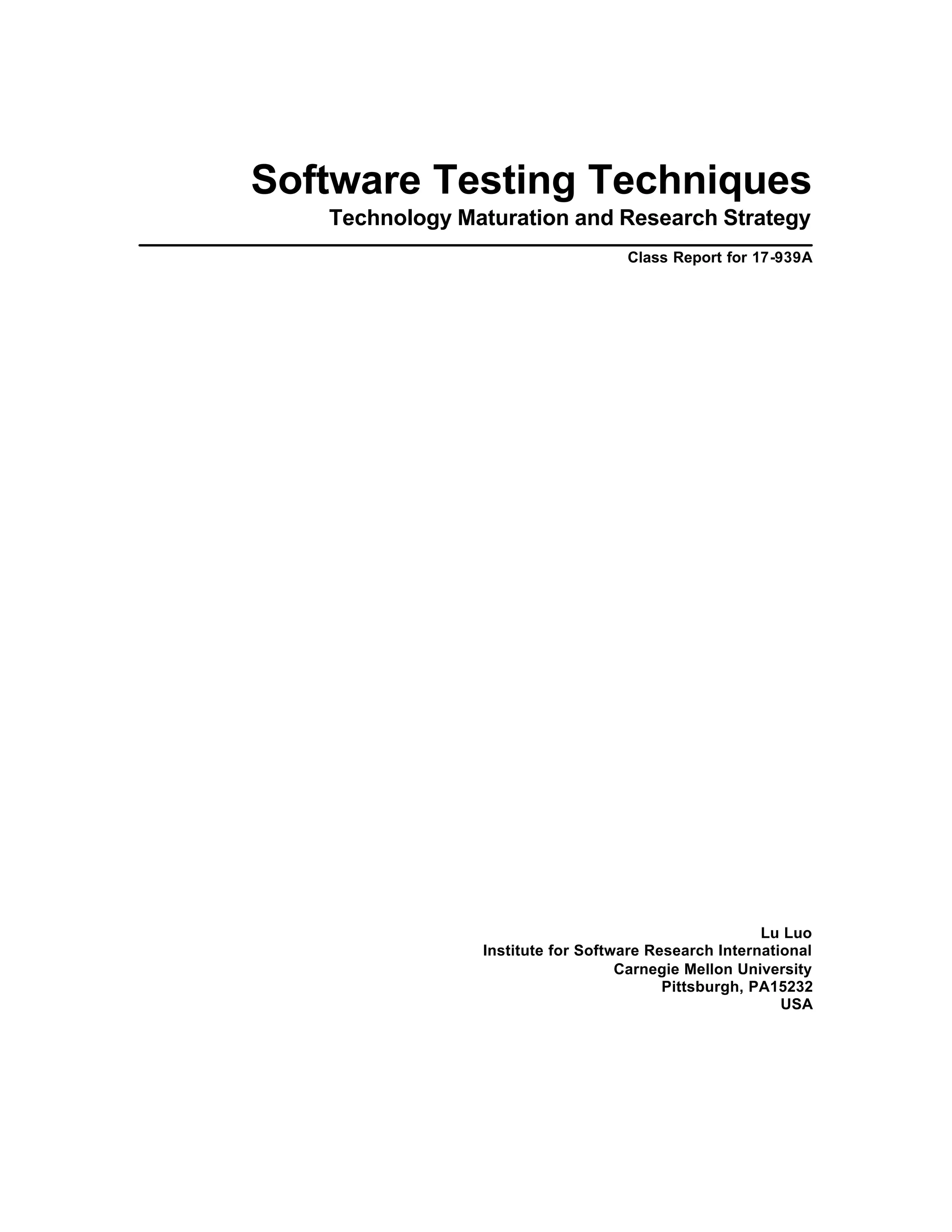 Software Testing Techniques
   Technology Maturation and Research Strategy
                                   Class Report for 17-939A




                                                      Lu Luo
                Institute for Software Research International
                                   Carnegie Mellon University
                                         Pittsburgh, PA15232
                                                         USA
 