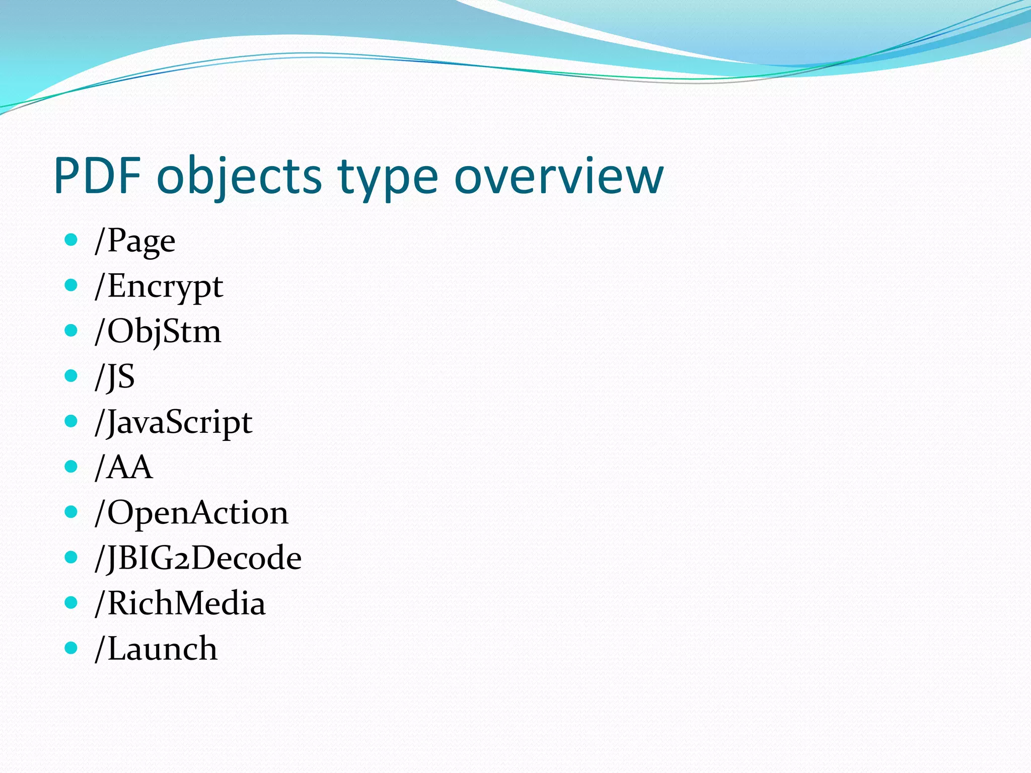 PDF objects type overview
   /Page
   /Encrypt
   /ObjStm
   /JS
   /JavaScript
   /AA
   /OpenAction
   /JBIG2Decode
   /RichMedia
   /Launch
 