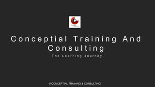 C o n c e p t i a l T r a i n i n g A n d
C o n s u l t i n g
T h e L e a r n i n g J o u r n e y
© CONCEPTIAL TRAINING & CONSULTING
 