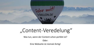 „Content-Veredelung“
Was tun, wenn der Content schon perfekt ist?
Oder:
Eine Webseite ist niemals fertig!
 