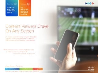 Content Viewers Crave
On Any Screen
Case Study | TV Globo
TV Globo wanted to feed viewers’ insatiable
appetite for its programs on new devices.
Virtualized video technology made it easy.
“We intend to continue offering the best content
no matter where our audience is.
”		 — Marcelo Souza, Digital Media Technology Director
Size: 12,000 Employees
Page 1 of 3© 2016 Cisco and/or its affiliates. All rights reserved. This document is Cisco Public Information.
TV Globo’s
real-time
multiscreen
service
Business
Any
source, any
destination—
one simple
workflow
Technical
Industry: MediaLocation: Rio de Janeiro
 