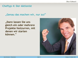 Doris Eichmeier | Präsentation Montag, 12. Oktober 2015Seite 15
Cheftyp 4: Der Aktionist
„Genau das machen wir, nur zu!“
„Dann lassen Sie uns
gleich ein oder mehrere
Projekte festzurren, mit
denen wir starten
können.“
 