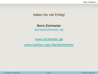 Doris Eichmeier | Präsentation Montag, 12. Oktober 2015Seite 24
Haben Sie viel Erfolg!
Doris Eichmeier
doris@eichmeier.de
www.eichmeier.de
www.twitter.com/doriseichmeier
 