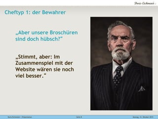 Doris Eichmeier | Präsentation Montag, 12. Oktober 2015Seite 8
Cheftyp 1: der Bewahrer
„Aber unsere Broschüren
sind doch hübsch?“
„Stimmt, aber: Im
Zusammenspiel mit der
Website wären sie noch
viel besser.“
 