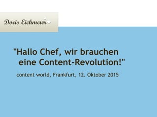Doris Eichmeier | Präsentation Montag, 12. Oktober 2015Seite 1
"Hallo Chef, wir brauchen
eine Content-Revolution!"
content world, Frankfurt, 12. Oktober 2015
 