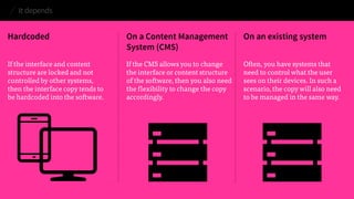 It depends 
Hardcoded 
If the interface and content structure are locked and not controlled by other systems, then the interface copy tends to be hardcoded into the software. 
On a Content Management System (CMS) 
If the CMS allows you to change the interface or content structure of the software, then you also need the flexibility to change the copy accordingly. 
On an existing system 
Often, you have systems that need to control what the user sees on their devices. In such a scenario, the copy will also need to be managed in the same way.  