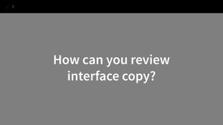 How can you review 
interface copy? 
4  