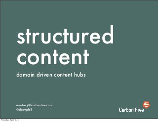 structured
content
domain driven content hubs
courtney@carbonﬁve.com
@chemphill
Thursday, April 10, 14
 