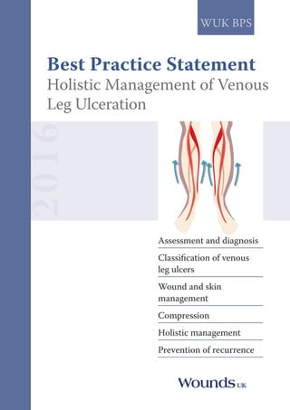 2016
WUK BPS
Assessment and diagnosis
Classification of venous
leg ulcers
Wound and skin
management
Compression
Holistic management
Prevention of recurrence
Best Practice Statement
Holistic Management of Venous
Leg Ulceration
 