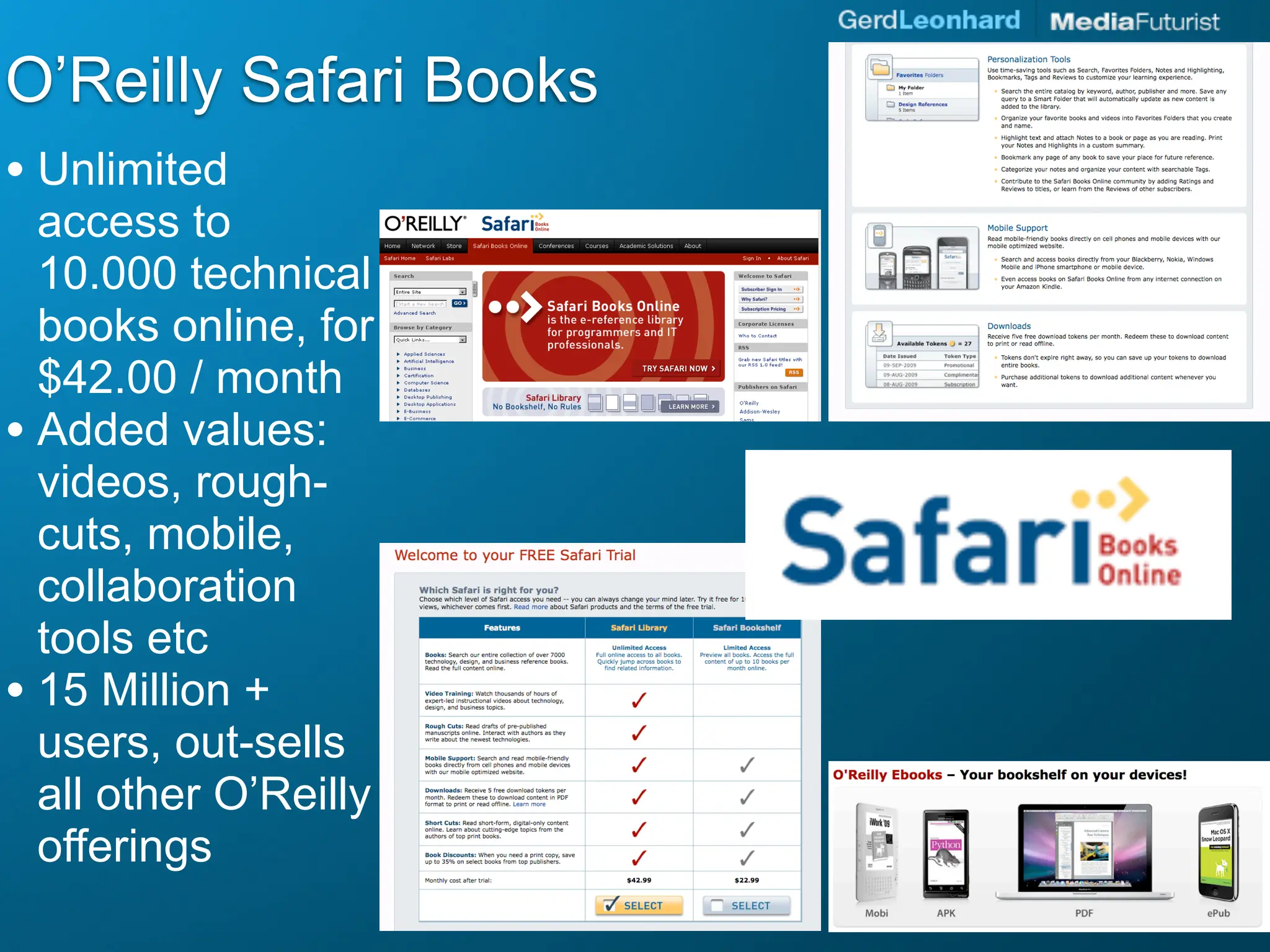 O’Reilly Safari Books
• Unlimited
  access to
  10.000 technical
  books online, for
  $42.00 / month
• Added values:
  videos, rough-
  cuts, mobile,
  collaboration
  tools etc
• 15 Million +
  users, out-sells
  all other O’Reilly
  offerings
 