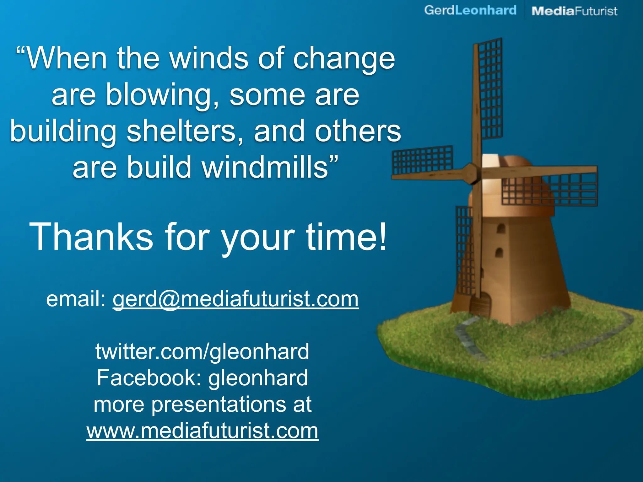 “When the winds of change
   are blowing, some are
building shelters, and others
     are build windmills”

 Thanks for your time!
  email: gerd@mediafuturist.com

      twitter.com/gleonhard
      Facebook: gleonhard
     more presentations at
     www.mediafuturist.com
 
