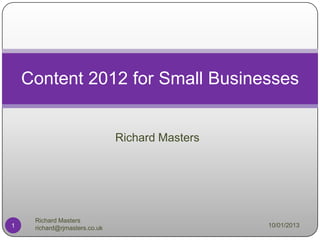 Content 2012 for Small Businesses


                               Richard Masters




     Richard Masters
1    richard@rjmasters.co.uk                     10/01/2013
 