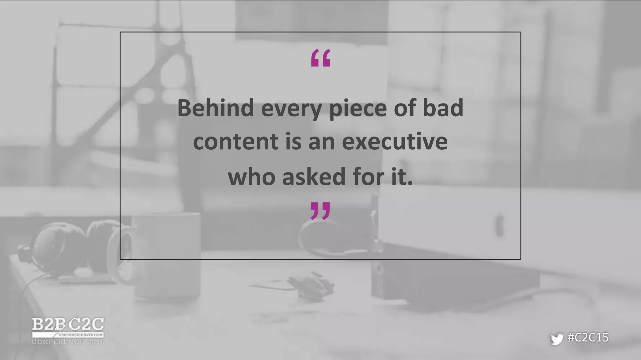Behind every piece of bad
content is an executive
who asked for it.
”
“
#C2C15
 