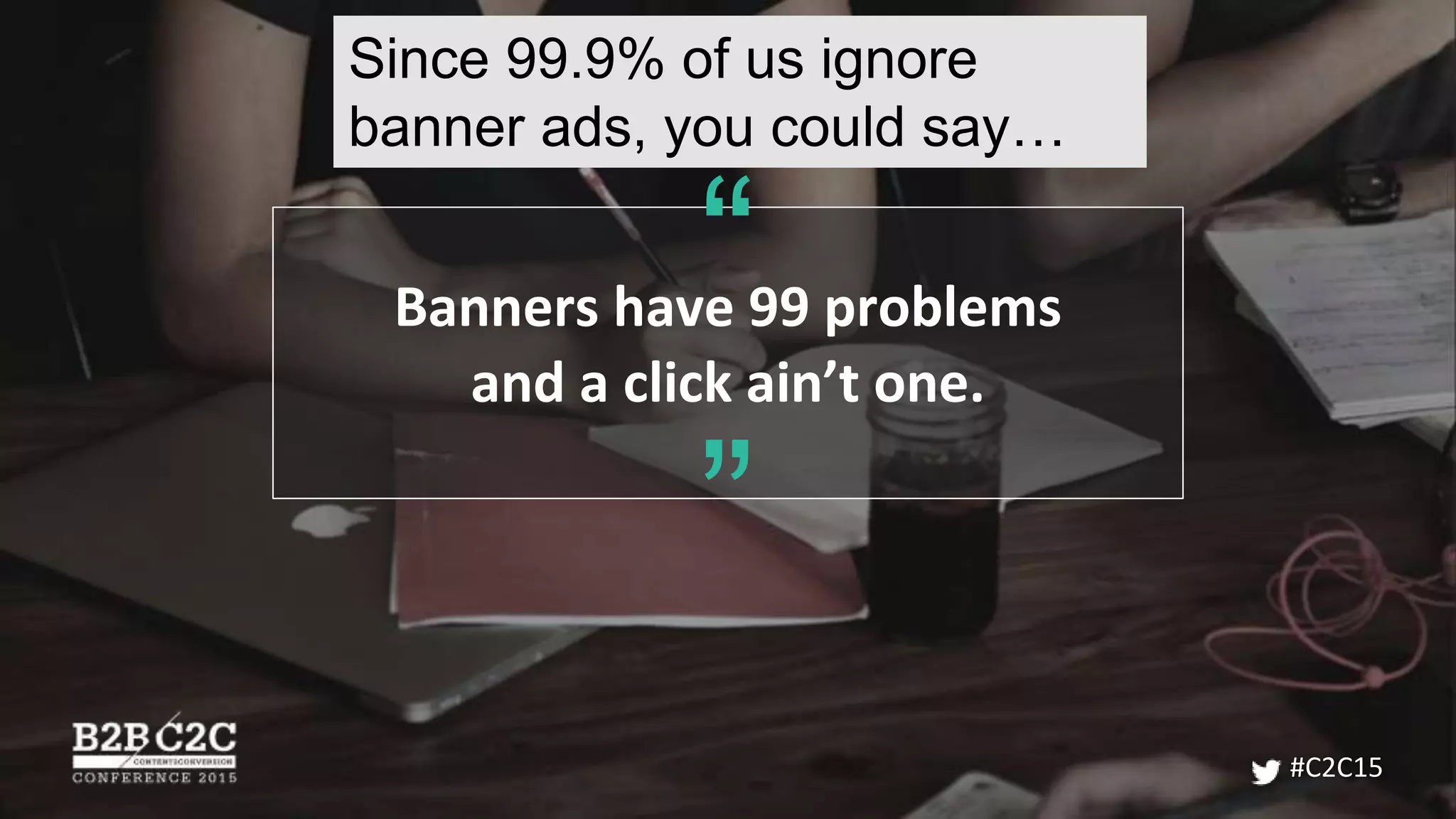 Banners have 99 problems
and a click ain’t one.
”
“
#C2C15
Since 99.9% of us ignore
banner ads, you could say…
 