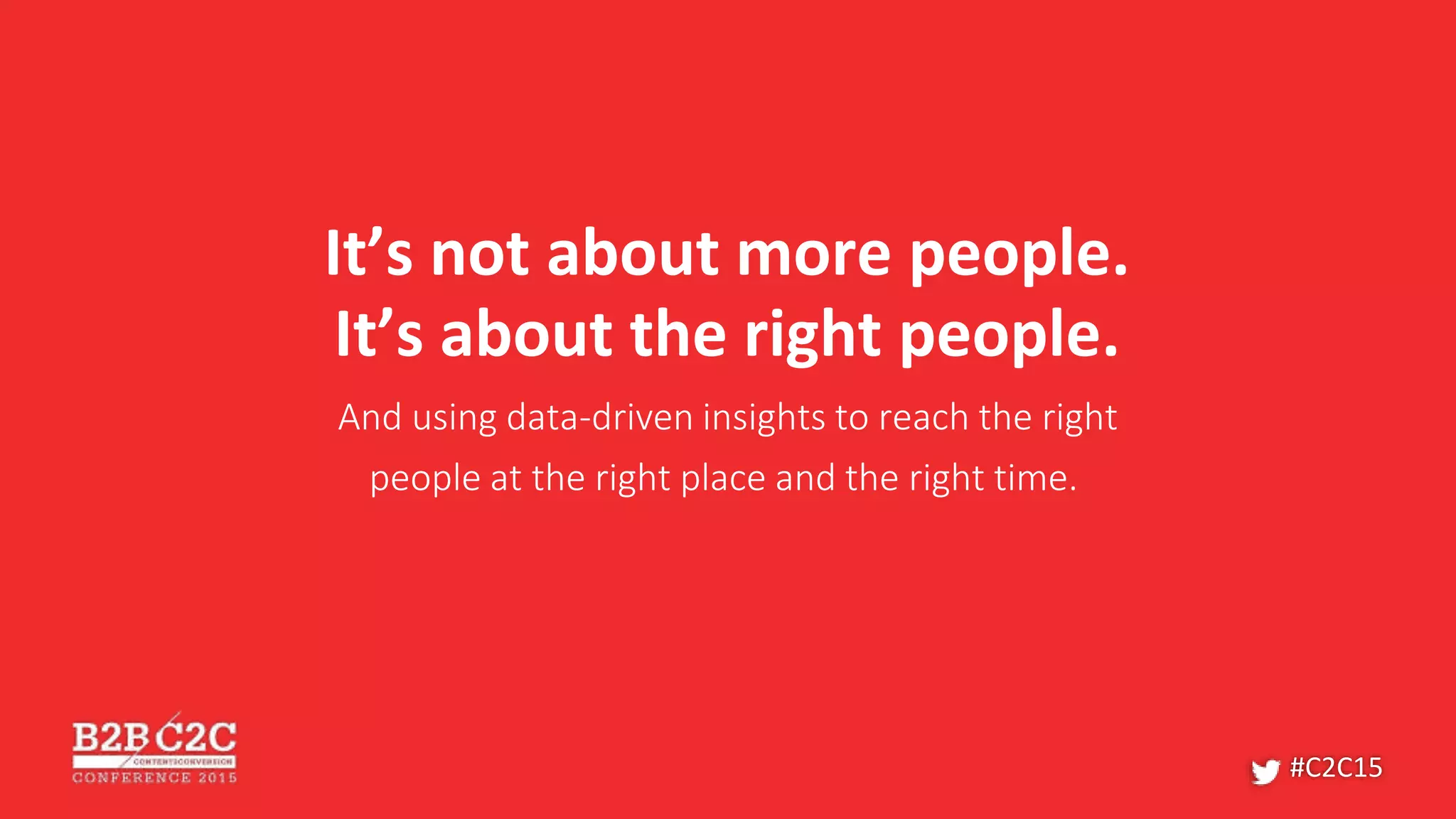 It’s not about more people.
It’s about the right people.
And using data-driven insights to reach the right
people at the right place and the right time.
#C2C15
 