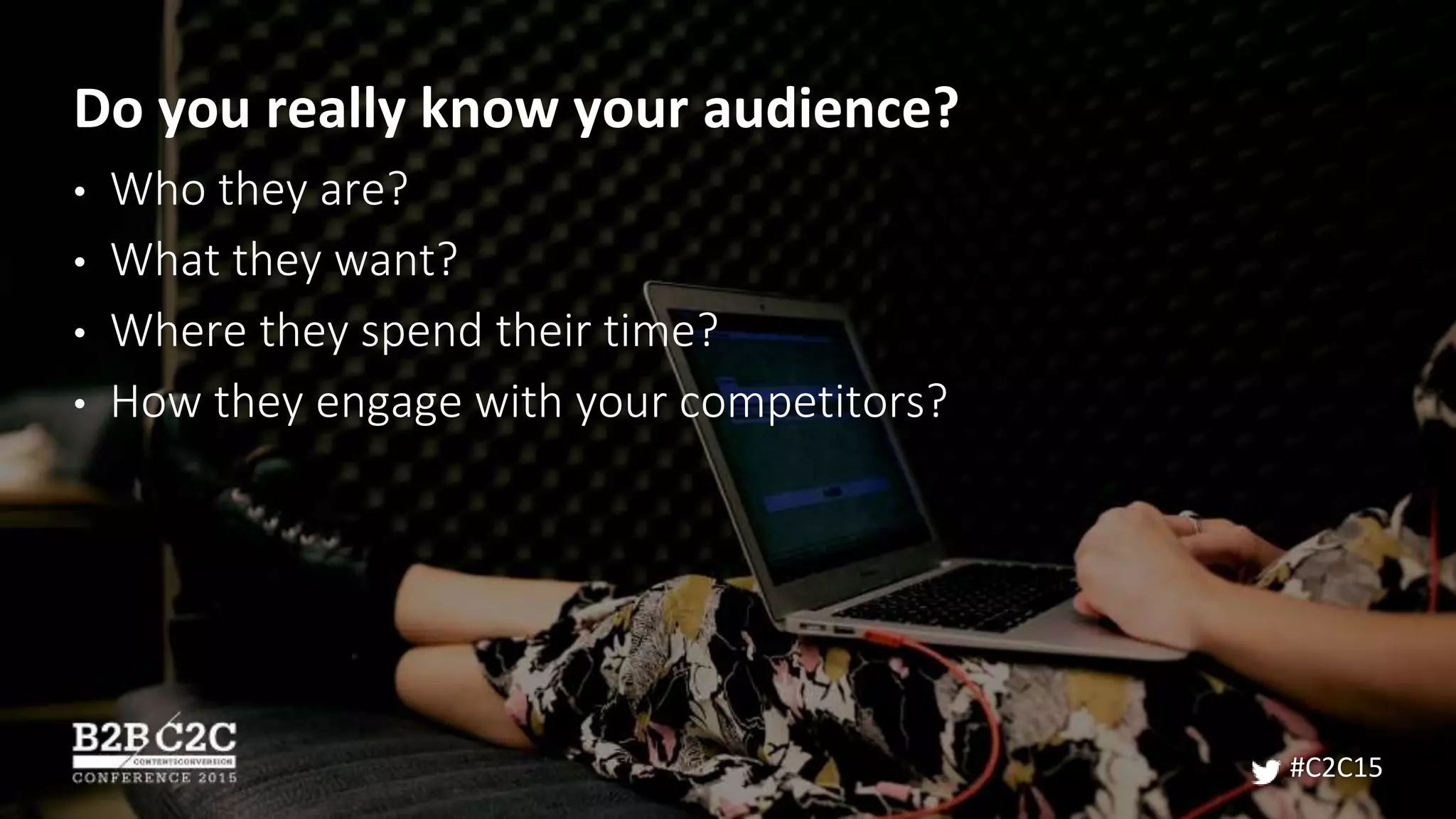 Do you really know your audience?
• Who they are?
• What they want?
• Where they spend their time?
• How they engage with your competitors?
#C2C15
 