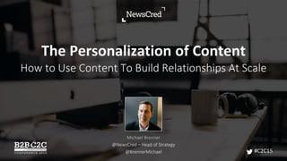 The Personalization of Content
How to Use Content To Build Relationships At Scale
Michael Brenner
@NewsCred – Head of Strategy
@BrennerMichael #C2C15
 