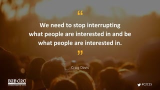 We need to stop interrupting
what people are interested in and be
what people are interested in.
Craig Davis
”
“
#C2C15
 