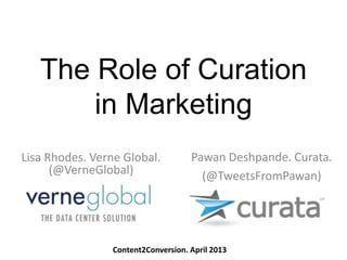 The Role of Curation
in Marketing
Lisa Rhodes. Verne Global.
(@VerneGlobal)
Pawan Deshpande. Curata.
(@TweetsFromPawan)
Content2Conversion. April 2013
 
