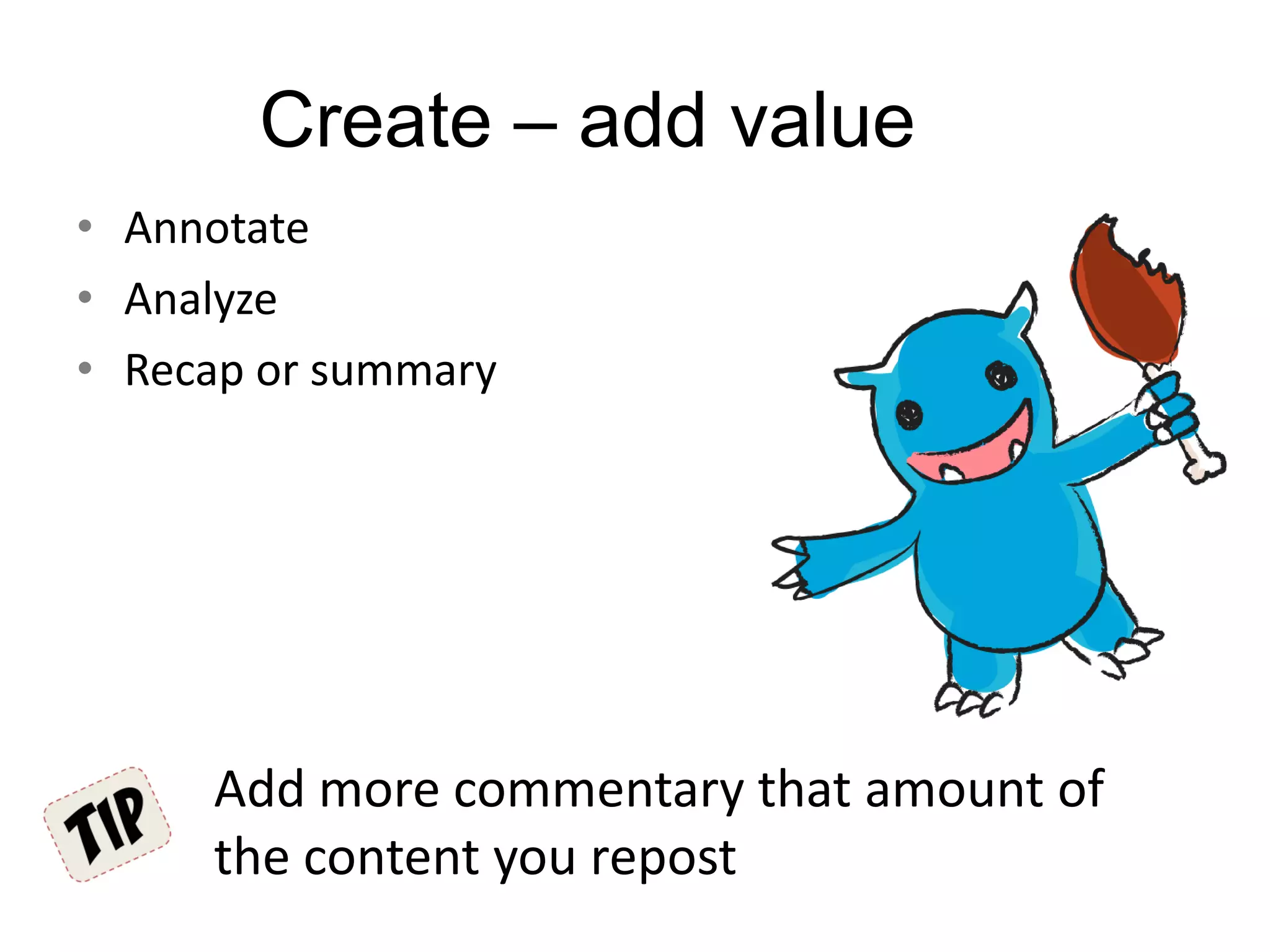 Create – add value
• Annotate
• Analyze
• Recap or summary
Add more commentary that amount of
the content you repost
 