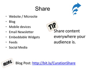 Share
• Website / Microsite
• Blog
• Mobile devices
• Email Newsletter
• Embeddable Widgets
• Feeds
• Social Media
Share content
everywhere your
audience is.
Blog Post: http://bit.ly/CurationShare
 