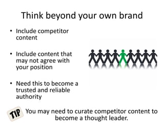 Think beyond your own brand
• Include competitor
content
• Include content that
may not agree with
your position
• Need this to become a
trusted and reliable
authority
You may need to curate competitor content to
become a thought leader.
 