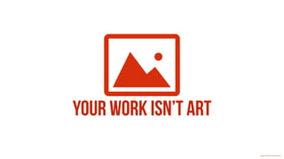 Your work isn’t art
Creative Commons 3.0 by Icon Works
 