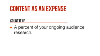 Content as an expense
Count it up
A percent of your ongoing audience
research.
 