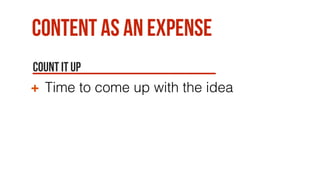 Content as an expense
Count it up
Time to come up with the idea
 