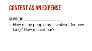 Content as an expense
Count it up
How many people are involved, for how
long? How much/hour?
 