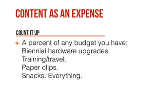Content as an expense
Count it up
A percent of any budget you have:
Biennial hardware upgrades.  
Training/travel.  
Paper clips.  
Snacks. Everything.
 