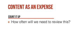 Content as an expense
Count it up
How often will we need to review this?
 