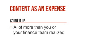 Content as an expense
Count it up
= A lot more than you or
your ﬁnance team realized
 