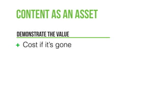Content as an Asset
DEMONSTRATE THE VALUE
Cost if it’s gone
 