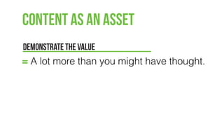Content as an Asset
DEMONSTRATE THE VALUE
= A lot more than you might have thought.
 