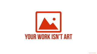 Your work isn’t art
Creative Commons 3.0 by Icon Works
 