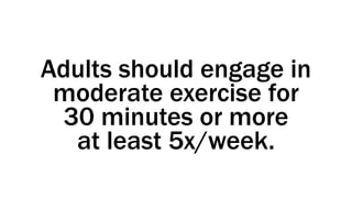 Adults should engage in
moderate exercise for
30 minutes or more
at least 5x/week.
 