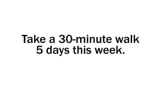 Take a 30-minute walk
5 days this week.
 