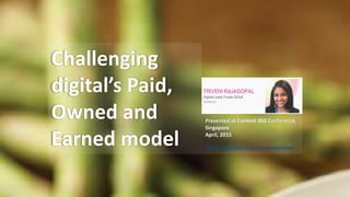 Challenging
digital’s Paid,
Owned and
Earned model
Presented at Content 360 Conference,
Singapore
April, 2015
http://www.marketing-interactive.com/content360/sg/
 