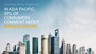 IN ASIA PACIFIC,
59% OF
CONSUMERS
COMMENT ABOUT
BRANDS ONLINE.
THIS CHANGES THE RULE FOR MARKETERS.
(Source: Nielson 2013)
 