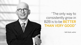 “The only way to
consistently grow in
B2B is to be BETTER
THAN VERY GOOD”
- Seth Godin, author
 