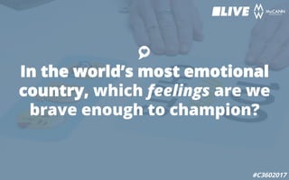In the world’s most emotional
country, which feelings are we
brave enough to champion?
#C3602017